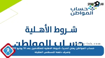حساب المواطن يعلن تحديث شروط الأهلية للمتقدمين بعد 10 يونيو 2025 وصرف دفعة أغسطس المقبلة